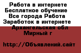 Работа в интернете. Бесплатное обучение. - Все города Работа » Заработок в интернете   . Архангельская обл.,Мирный г.